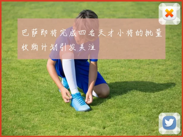 巴萨即将完成四名天才小将的批量收购计划引发关注