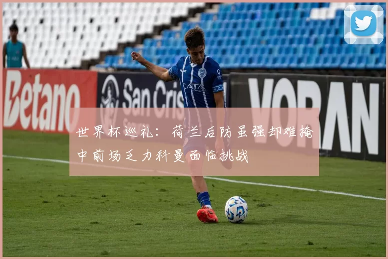 世界杯巡礼：荷兰后防虽强却难掩中前场乏力科曼面临挑战