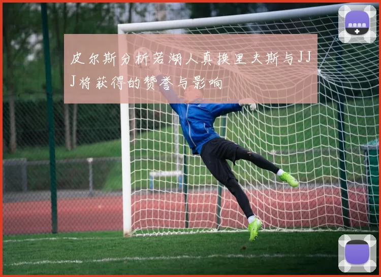 皮尔斯分析若湖人真换里夫斯与JJJ将获得的赞誉与影响