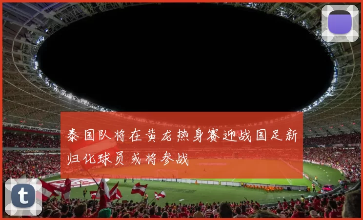 泰国队将在黄龙热身赛迎战国足新归化球员或将参战