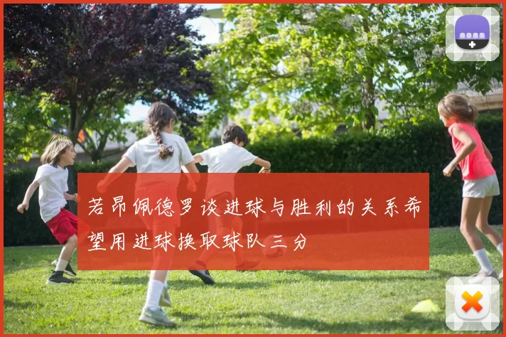 若昂佩德罗谈进球与胜利的关系希望用进球换取球队三分