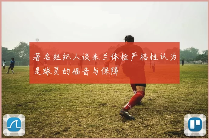 著名经纪人谈米兰体检严格性认为是球员的福音与保障