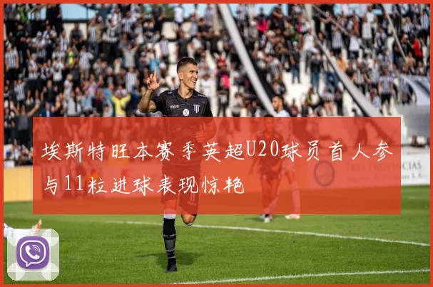 埃斯特旺本赛季英超U20球员首人参与11粒进球表现惊艳