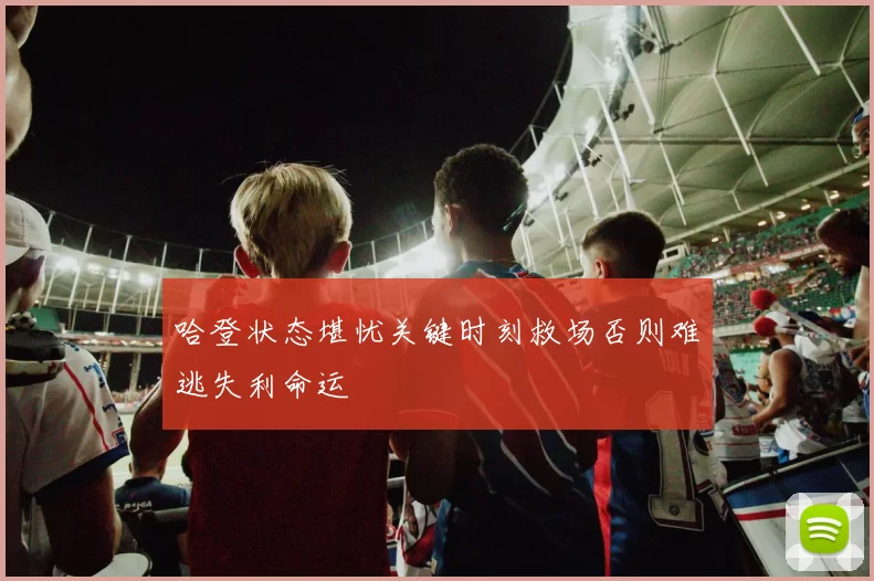 哈登状态堪忧关键时刻救场否则难逃失利命运