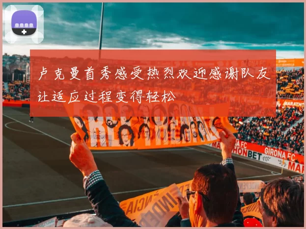 卢克曼首秀感受热烈欢迎感谢队友让适应过程变得轻松