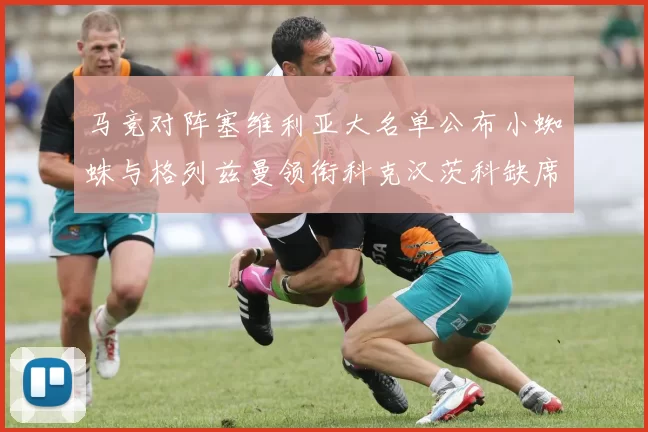 马竞对阵塞维利亚大名单公布小蜘蛛与格列兹曼领衔科克汉茨科缺席