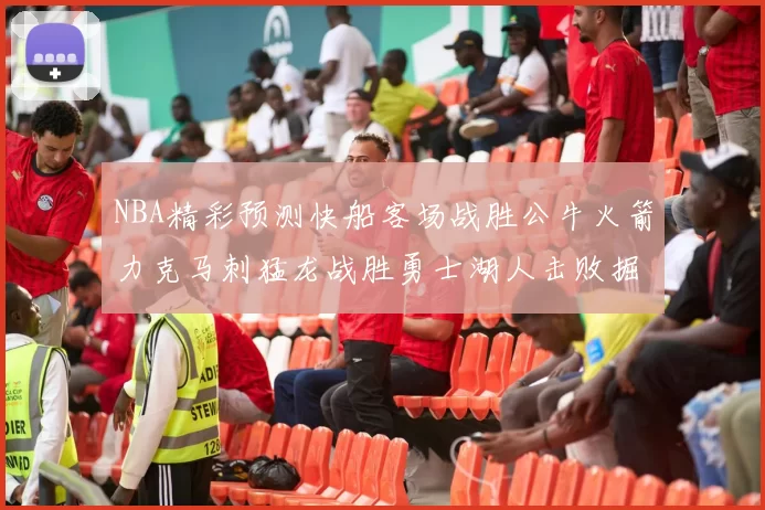 NBA精彩预测快船客场战胜公牛火箭力克马刺猛龙战胜勇士湖人击败掘金