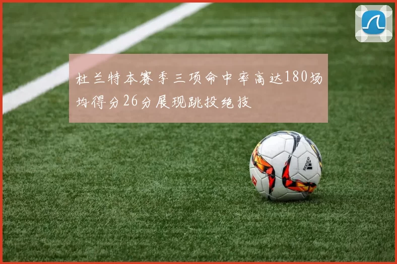 杜兰特本赛季三项命中率高达180场均得分26分展现跳投绝技