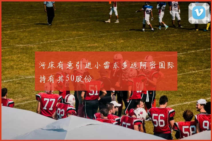 河床有意引进小雷东多迈阿密国际持有其50股份