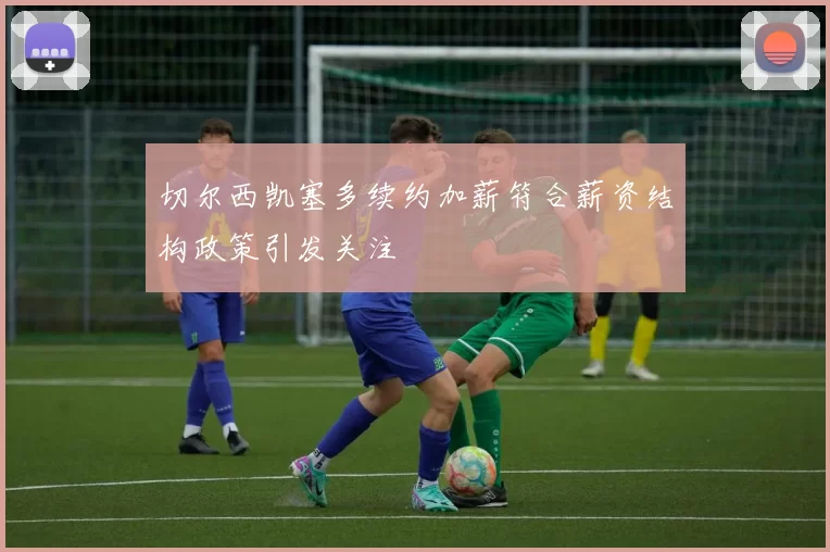 切尔西凯塞多续约加薪符合薪资结构政策引发关注