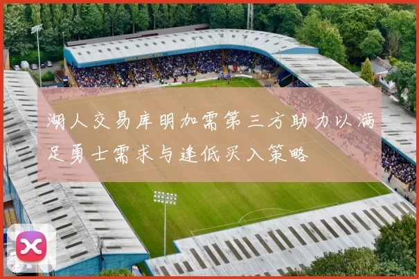 湖人交易库明加需第三方助力以满足勇士需求与逢低买入策略