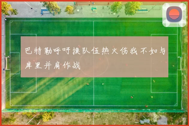 巴特勒呼吁换队伍热火伤我不如与库里并肩作战