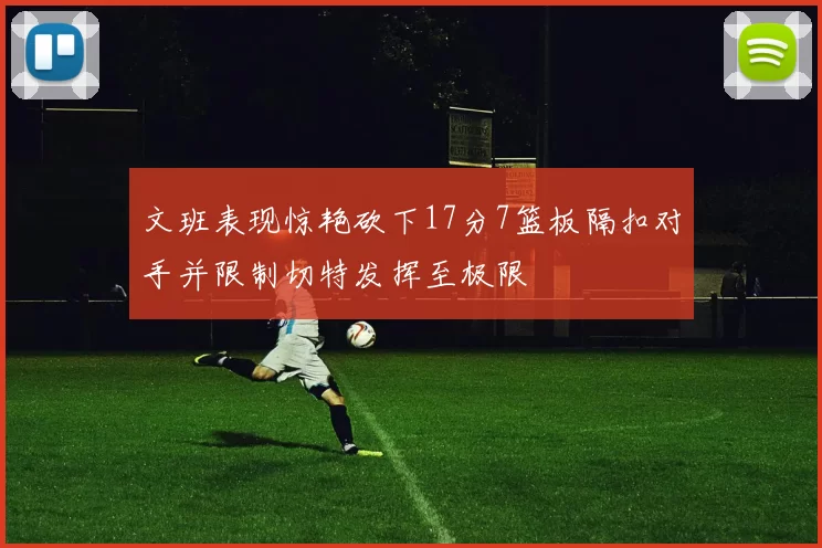 文班表现惊艳砍下17分7篮板隔扣对手并限制切特发挥至极限