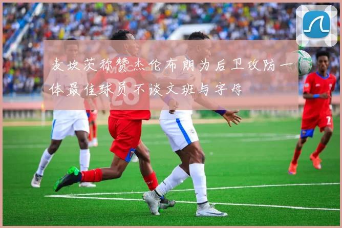 麦坎茨称赞杰伦布朗为后卫攻防一体最佳球员不谈文班与字母