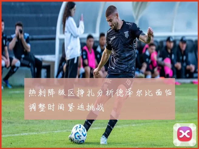 热刺降级区挣扎分析德泽尔比面临调整时间紧迫挑战